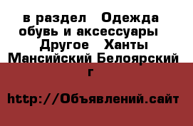  в раздел : Одежда, обувь и аксессуары » Другое . Ханты-Мансийский,Белоярский г.